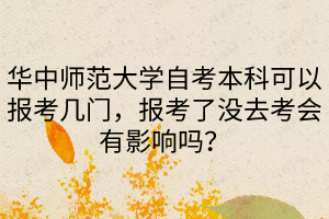 华中师范大学自考本科可以报考几门，报考了没去考会有影响吗？