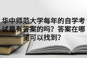 华中师范大学每年的自学考试是有答案的吗？答案在哪里可以找到？
