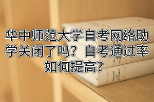 华中师范大学自考网络助学关闭了吗？自考通过率如何提高？