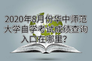 2020年8月份华中师范大学自学考试成绩查询入口在哪里？