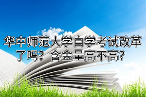 华中师范大学自学考试改革了吗？含金量高不高？