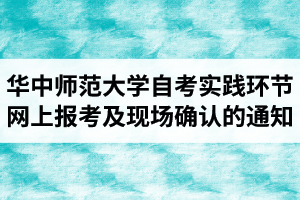 2020下半年华中师范大学自学考试实践环节网上报考及现场确认的通知（社会长线自考）