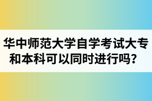 华中师范大学自学考试大专和本科可以同时进行吗？