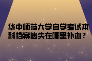 华中师范大学自学考试本科档案遗失在哪里补办？