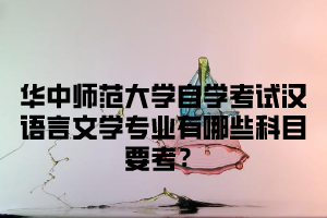 华中师范大学自学考试汉语言文学专业有哪些科目要考？