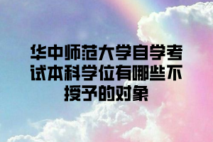 华中师范大学自学考试本科学位有哪些不授予的对象