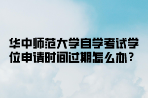 华中师范大学自学考试学位申请时间过期怎么办？