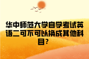 华中师范大学自学考试英语二可不可以换成其他科目？