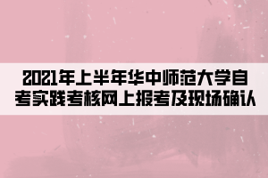 2021年上半年华中师范大学自考实践考核网上报考及现场确认