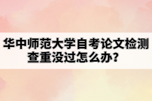 华中师范大学自考论文检测查重没过怎么办？