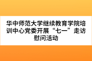 华中师范大学继续教育学院培训中心党委开展“七一”走访慰问活动