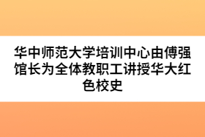 华中师范大学培训中心由傅强馆长为全体教职工讲授华大红色校史