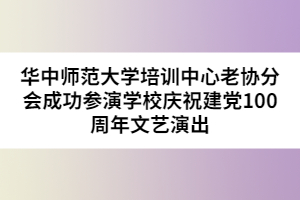 华中师范大学培训中心老协分会成功参演学校庆祝建党100周年文艺演出