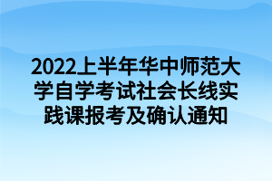 2022上半年华中师范大学自学考试社会长线实践课报考及确认通知