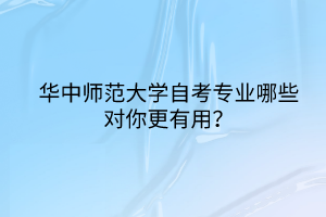 华中师范大学自考专业哪些对你更有用？
