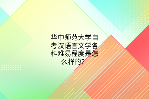 华中师范大学自考汉语言文学各科难易程度是怎么样的？