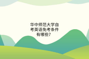 华中师范大学自考英语免考条件有哪些？